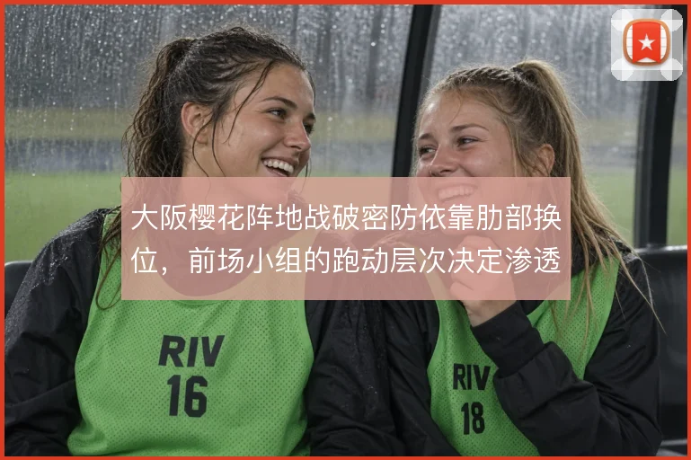 大阪樱花阵地战破密防依靠肋部换位,前场小组的跑动层次决定渗透效率