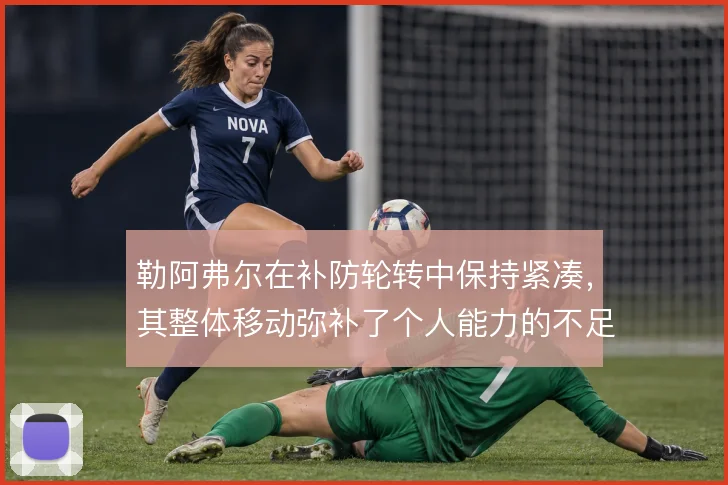 勒阿弗尔在补防轮转中保持紧凑，其整体移动弥补了个人能力的不足