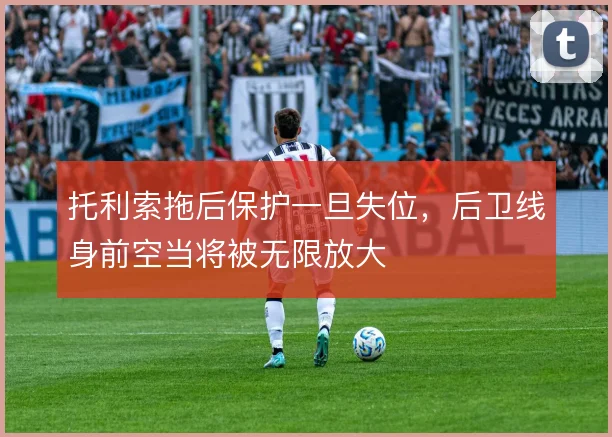 托利索拖后保护一旦失位,后卫线身前空当将被无限放大