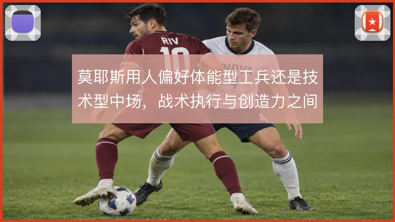 莫耶斯用人偏好体能型工兵还是技术型中场，战术执行与创造力之间如何取舍