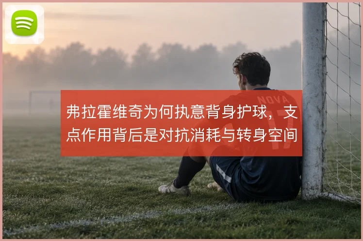 弗拉霍维奇为何执意背身护球,支点作用背后是对抗消耗与转身空间的取舍