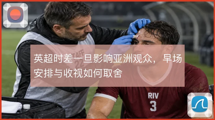 英超时差一旦影响亚洲观众，早场安排与收视如何取舍
