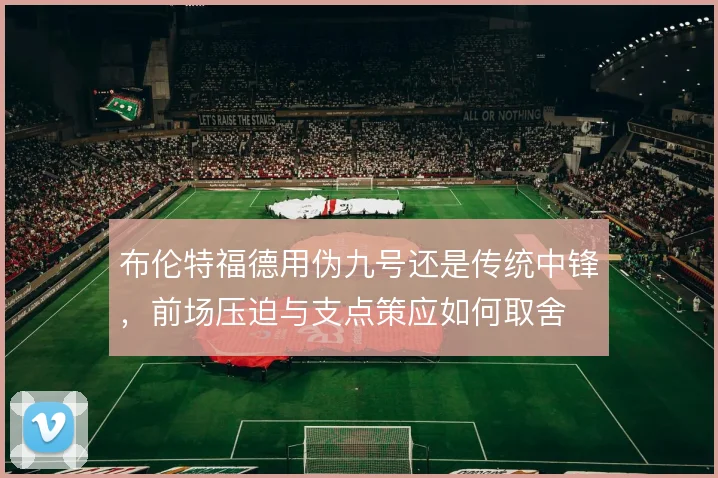 布伦特福德用伪九号还是传统中锋,前场压迫与支点策应如何取舍