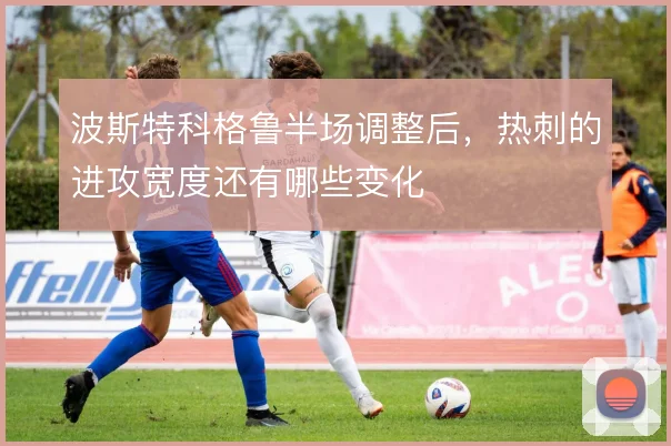 波斯特科格鲁半场调整后,热刺的进攻宽度还有哪些变化