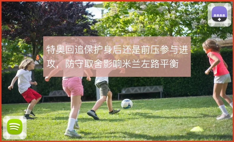 特奥回追保护身后还是前压参与进攻，防守取舍影响米兰左路平衡