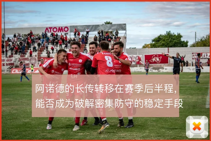 阿诺德的长传转移在赛季后半程，能否成为破解密集防守的稳定手段