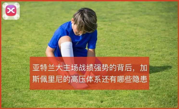 亚特兰大主场战绩强势的背后，加斯佩里尼的高压体系还有哪些隐患