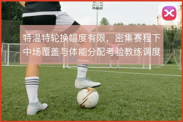 特温特轮换幅度有限,密集赛程下中场覆盖与体能分配考验教练调度