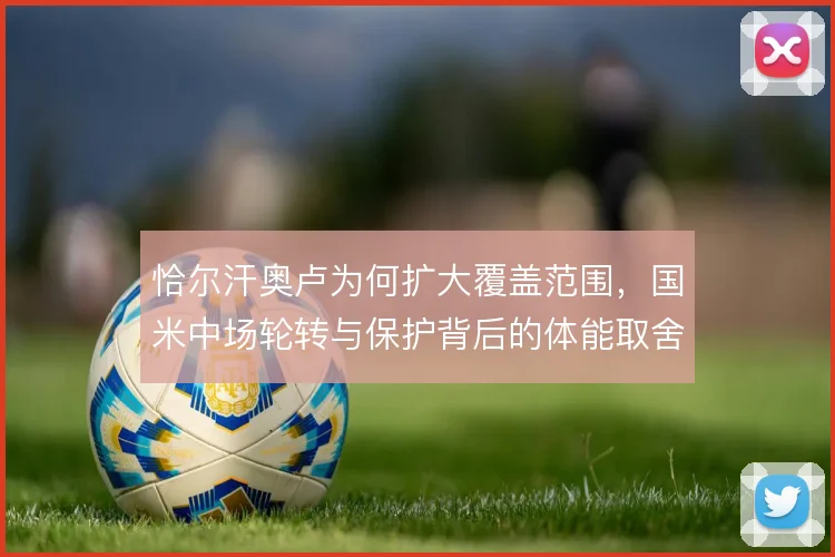 恰尔汗奥卢为何扩大覆盖范围，国米中场轮转与保护背后的体能取舍