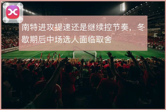 南特进攻提速还是继续控节奏,冬歇期后中场选人面临取舍