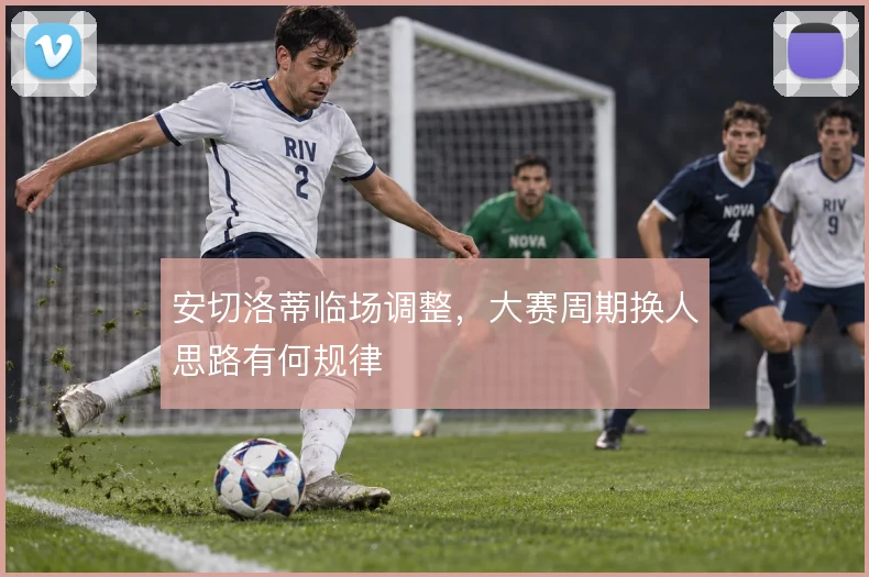 安切洛蒂临场调整,大赛周期换人思路有何规律