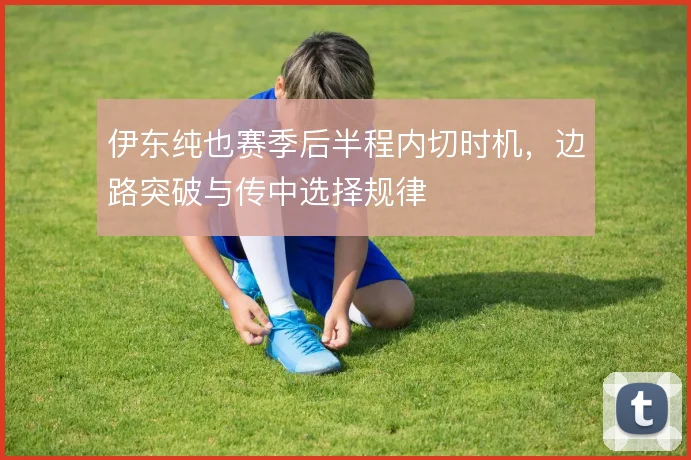 伊东纯也赛季后半程内切时机，边路突破与传中选择规律
