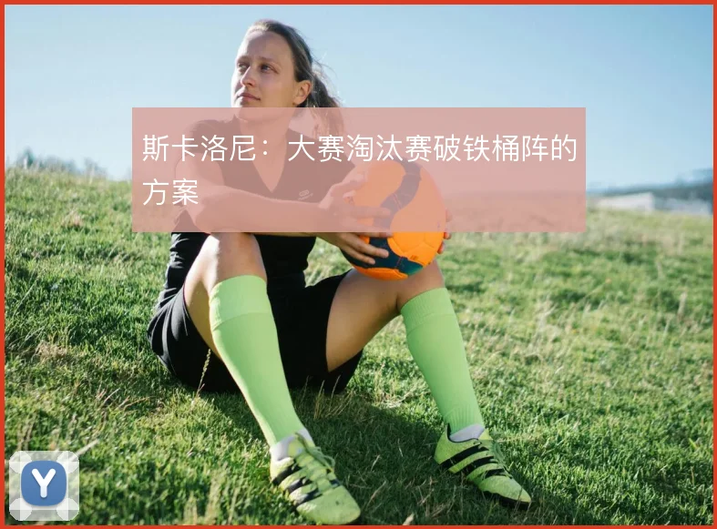 斯卡洛尼：大赛淘汰赛破铁桶阵的方案