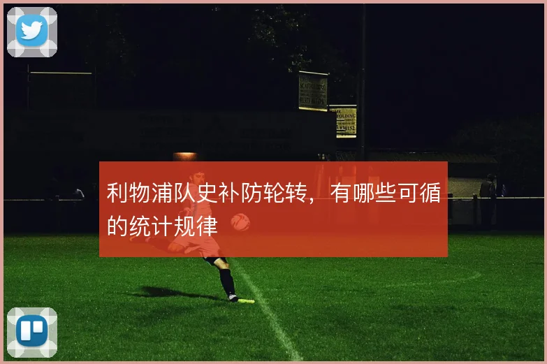 利物浦队史补防轮转,有哪些可循的统计规律