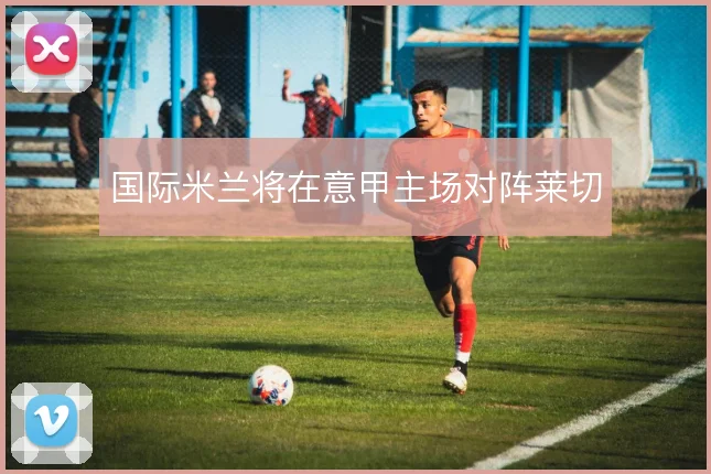 国际米兰将在意甲主场对阵莱切