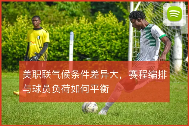 美职联气候条件差异大，赛程编排与球员负荷如何平衡