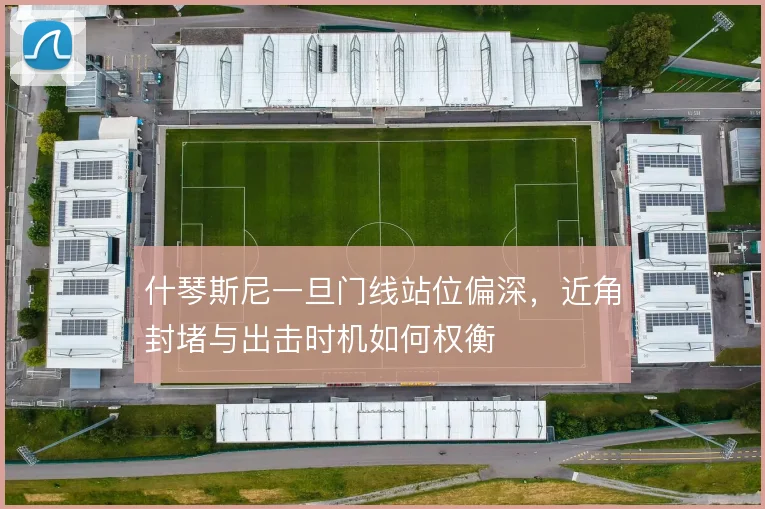 什琴斯尼一旦门线站位偏深,近角封堵与出击时机如何权衡