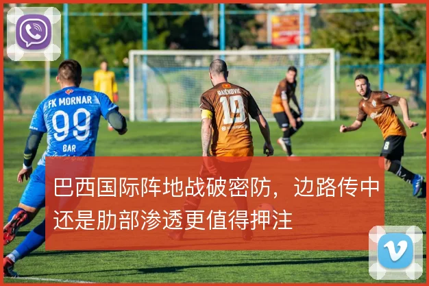 巴西国际阵地战破密防，边路传中还是肋部渗透更值得押注