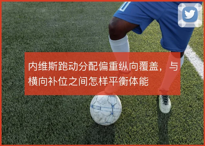 内维斯跑动分配偏重纵向覆盖,与横向补位之间怎样平衡体能