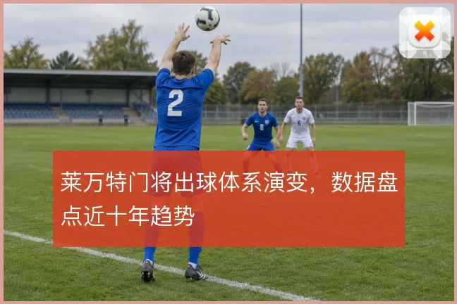 莱万特门将出球体系演变,数据盘点近十年趋势