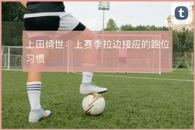 上田绮世：上赛季拉边接应的跑位习惯