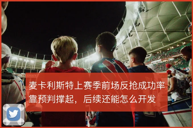麦卡利斯特上赛季前场反抢成功率靠预判撑起,后续还能怎么开发