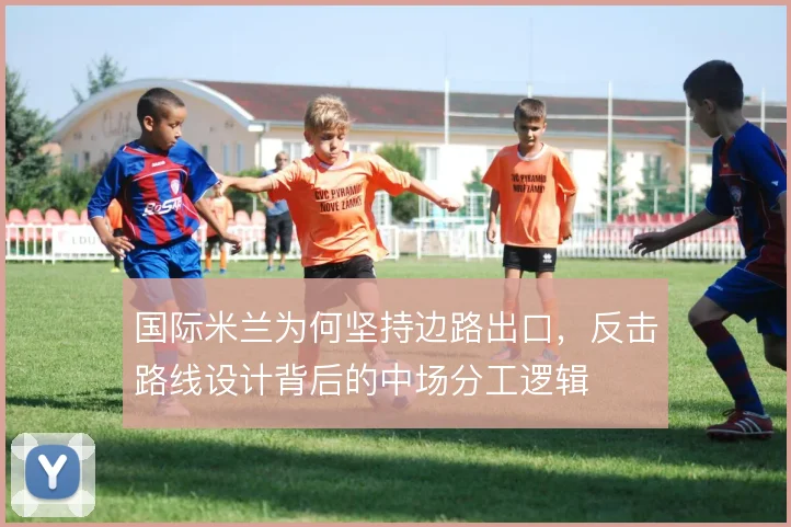 国际米兰为何坚持边路出口，反击路线设计背后的中场分工逻辑