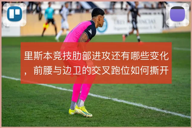 里斯本竞技肋部进攻还有哪些变化，前腰与边卫的交叉跑位如何撕开防线