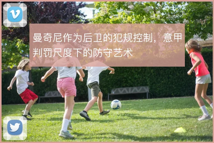 曼奇尼作为后卫的犯规控制,意甲判罚尺度下的防守艺术