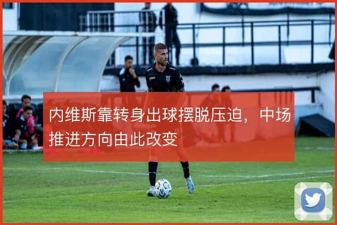 内维斯靠转身出球摆脱压迫，中场推进方向由此改变