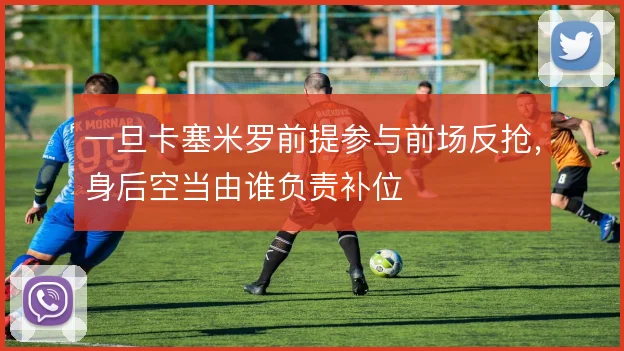 一旦卡塞米罗前提参与前场反抢,身后空当由谁负责补位