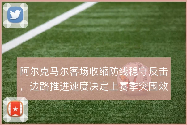 阿尔克马尔客场收缩防线稳守反击,边路推进速度决定上赛季突围效率
