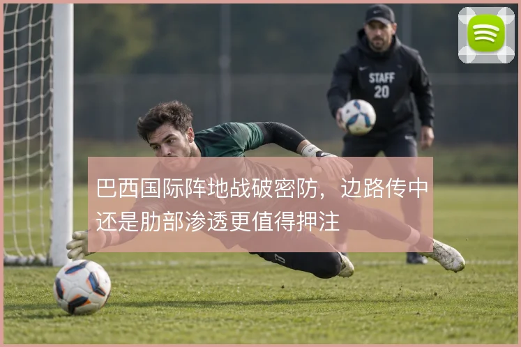 巴西国际阵地战破密防,边路传中还是肋部渗透更值得押注