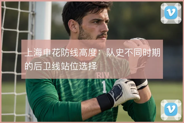 上海申花防线高度：队史不同时期的后卫线站位选择